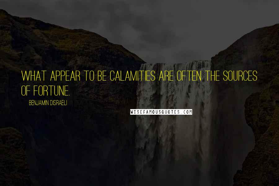 Benjamin Disraeli Quotes: What appear to be calamities are often the sources of fortune.