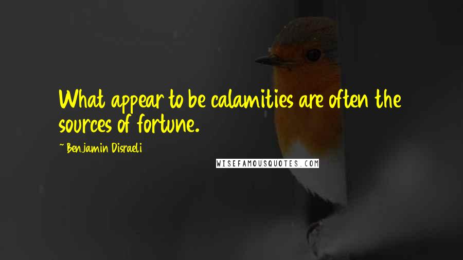 Benjamin Disraeli Quotes: What appear to be calamities are often the sources of fortune.