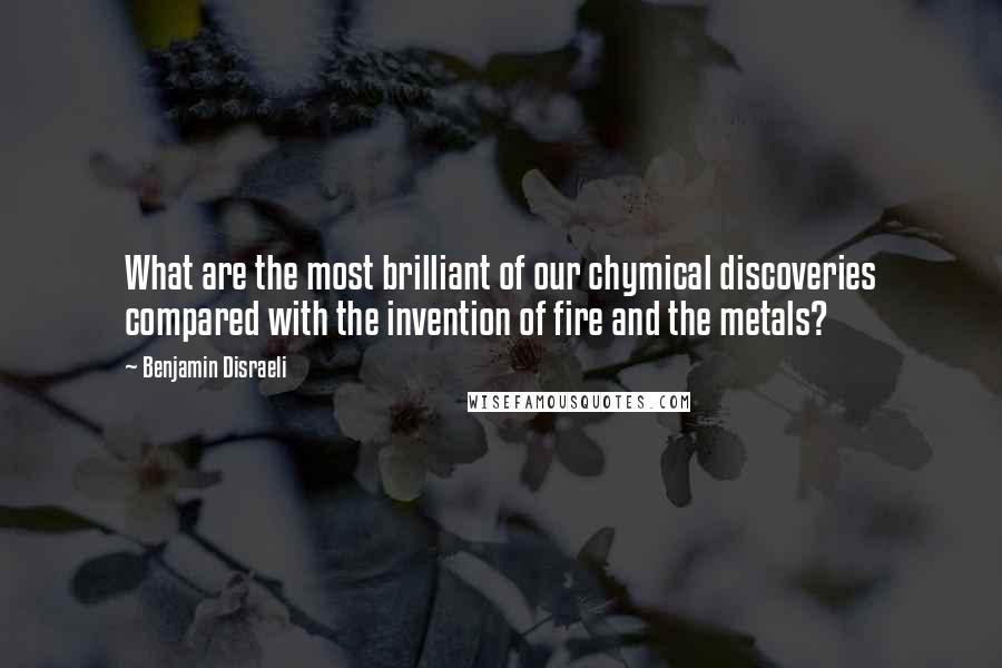 Benjamin Disraeli Quotes: What are the most brilliant of our chymical discoveries compared with the invention of fire and the metals?