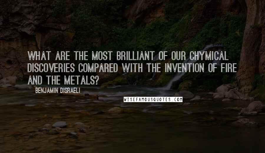 Benjamin Disraeli Quotes: What are the most brilliant of our chymical discoveries compared with the invention of fire and the metals?