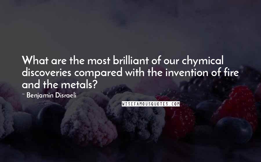 Benjamin Disraeli Quotes: What are the most brilliant of our chymical discoveries compared with the invention of fire and the metals?