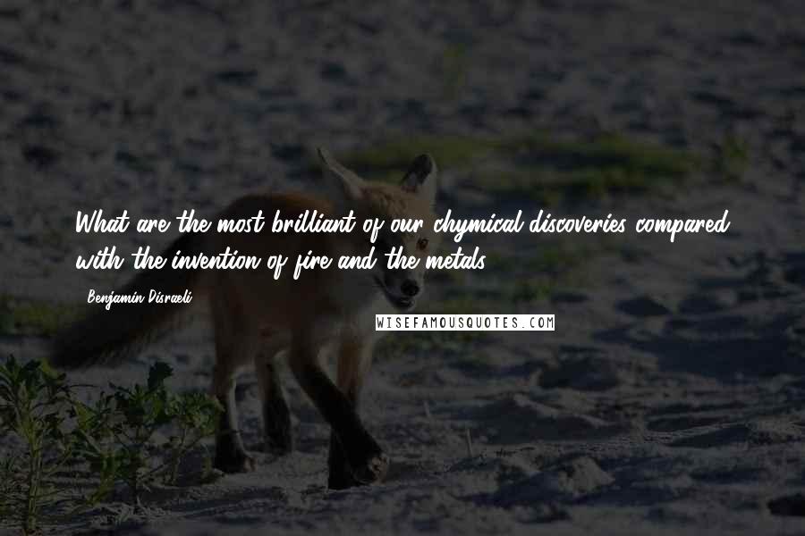 Benjamin Disraeli Quotes: What are the most brilliant of our chymical discoveries compared with the invention of fire and the metals?