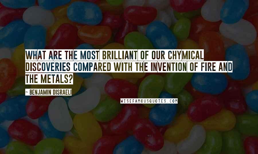 Benjamin Disraeli Quotes: What are the most brilliant of our chymical discoveries compared with the invention of fire and the metals?