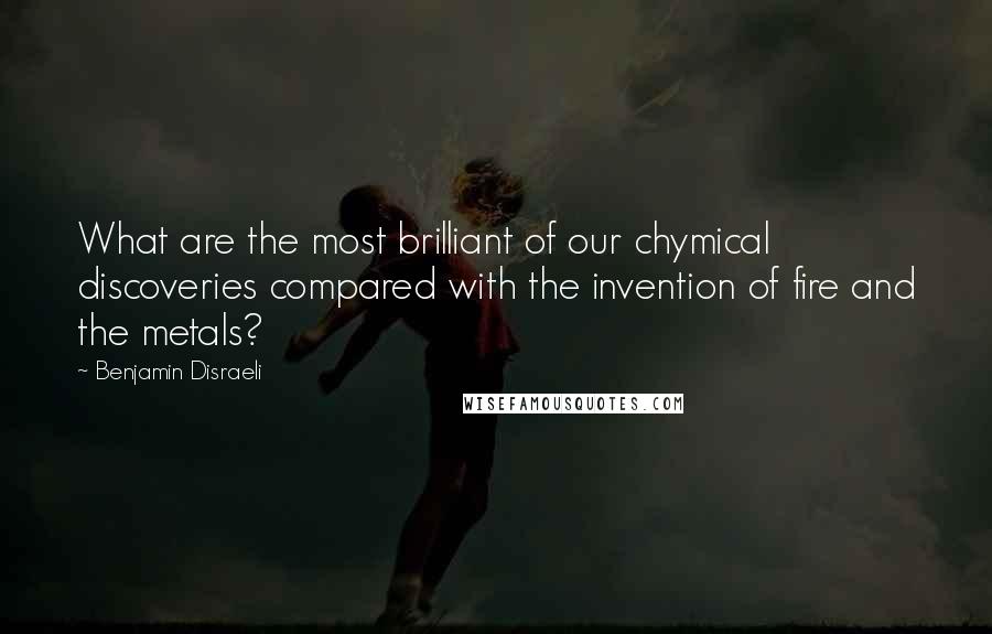 Benjamin Disraeli Quotes: What are the most brilliant of our chymical discoveries compared with the invention of fire and the metals?