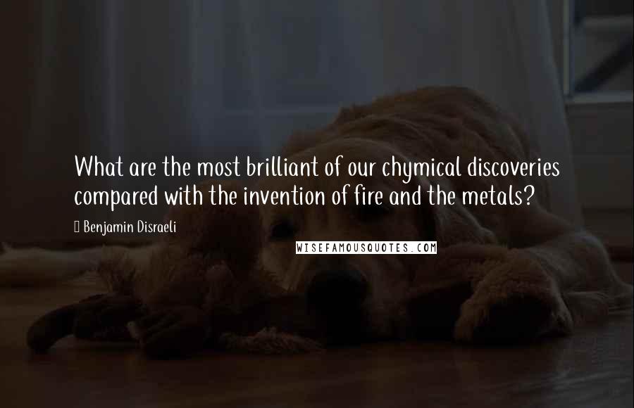 Benjamin Disraeli Quotes: What are the most brilliant of our chymical discoveries compared with the invention of fire and the metals?