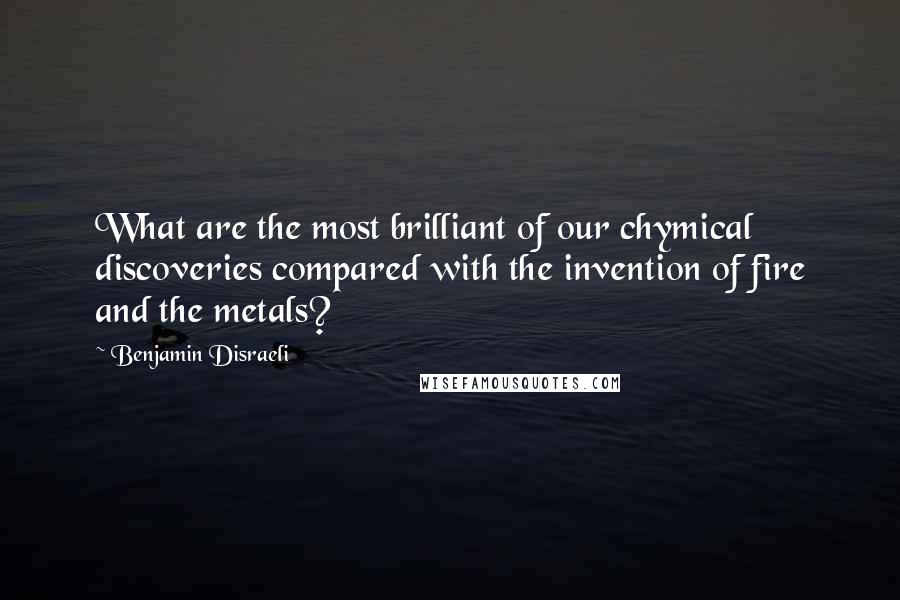 Benjamin Disraeli Quotes: What are the most brilliant of our chymical discoveries compared with the invention of fire and the metals?