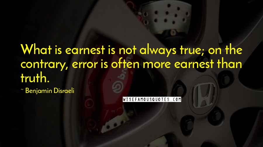 Benjamin Disraeli Quotes: What is earnest is not always true; on the contrary, error is often more earnest than truth.