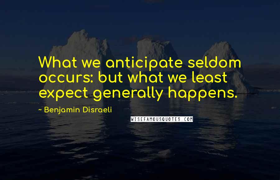 Benjamin Disraeli Quotes: What we anticipate seldom occurs: but what we least expect generally happens.