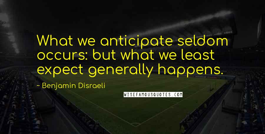 Benjamin Disraeli Quotes: What we anticipate seldom occurs: but what we least expect generally happens.