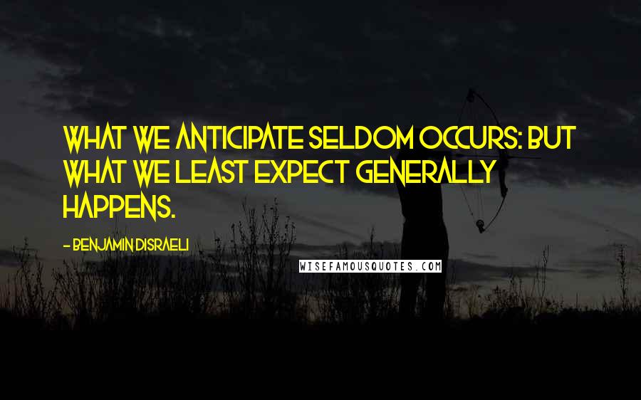 Benjamin Disraeli Quotes: What we anticipate seldom occurs: but what we least expect generally happens.