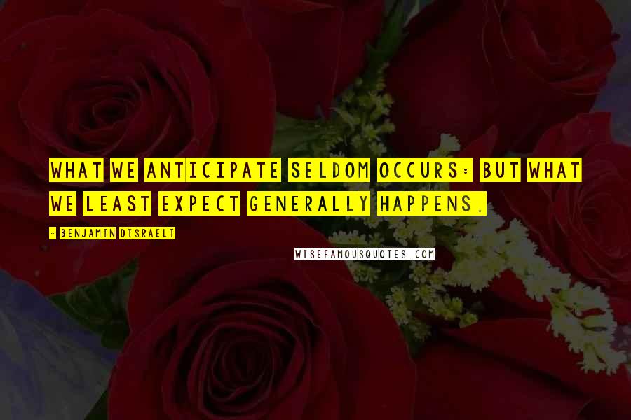 Benjamin Disraeli Quotes: What we anticipate seldom occurs: but what we least expect generally happens.