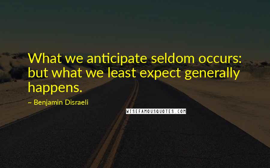 Benjamin Disraeli Quotes: What we anticipate seldom occurs: but what we least expect generally happens.