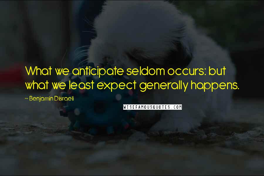 Benjamin Disraeli Quotes: What we anticipate seldom occurs: but what we least expect generally happens.