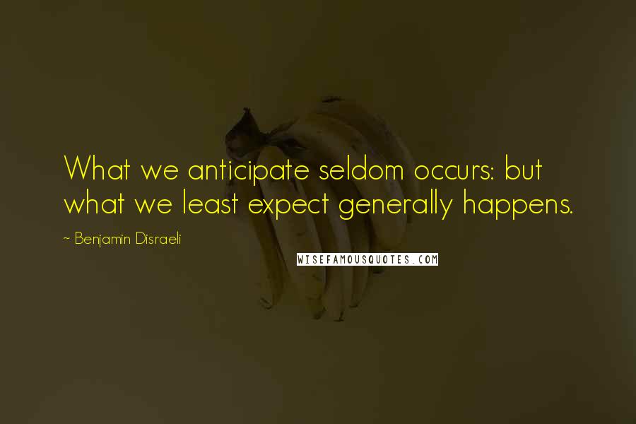 Benjamin Disraeli Quotes: What we anticipate seldom occurs: but what we least expect generally happens.