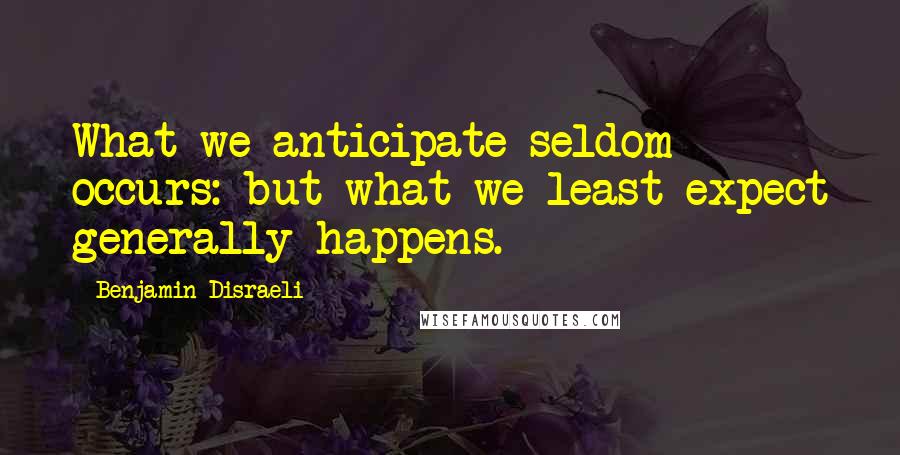 Benjamin Disraeli Quotes: What we anticipate seldom occurs: but what we least expect generally happens.