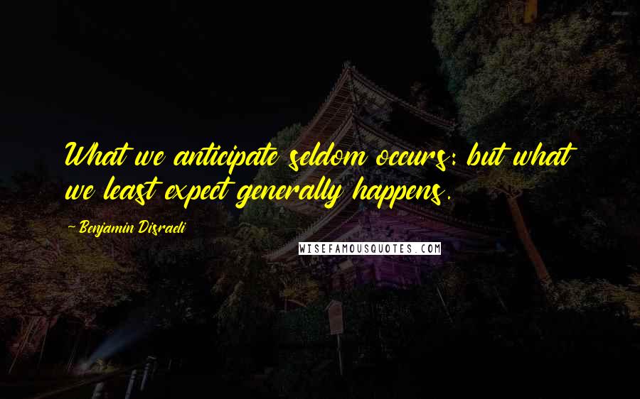 Benjamin Disraeli Quotes: What we anticipate seldom occurs: but what we least expect generally happens.