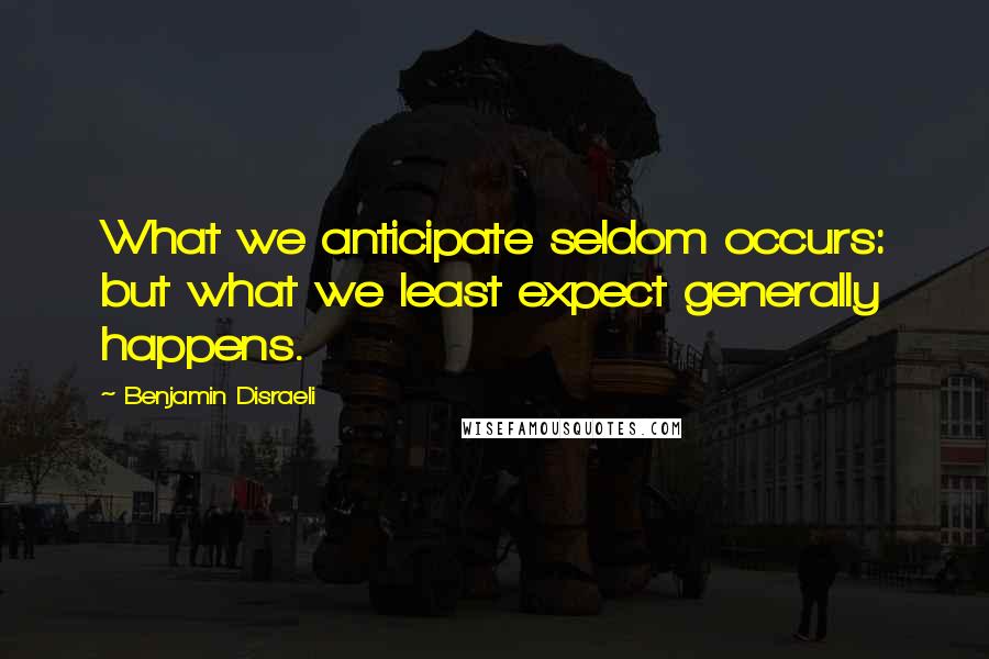 Benjamin Disraeli Quotes: What we anticipate seldom occurs: but what we least expect generally happens.