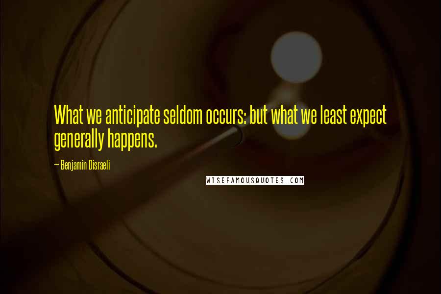 Benjamin Disraeli Quotes: What we anticipate seldom occurs: but what we least expect generally happens.