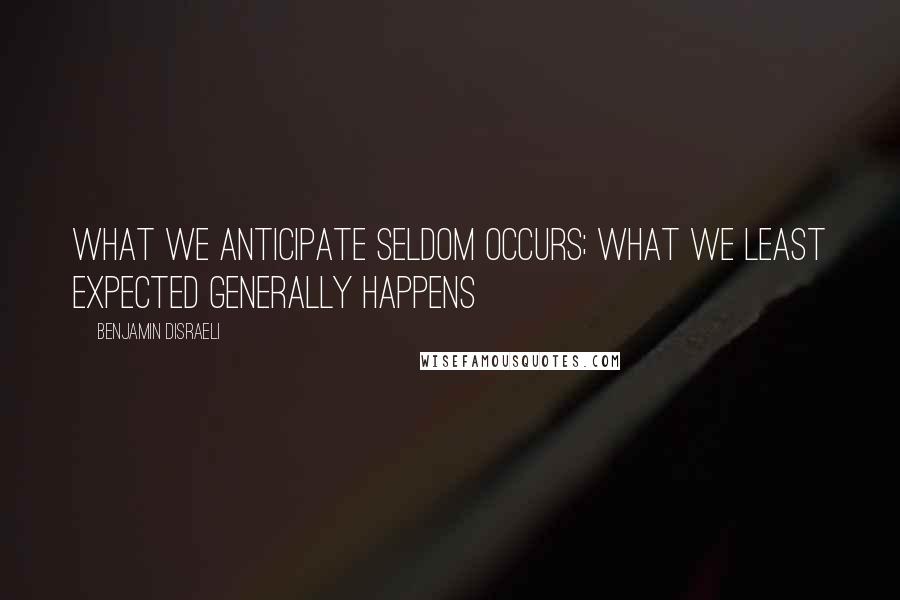 Benjamin Disraeli Quotes: What we anticipate seldom occurs; what we least expected generally happens