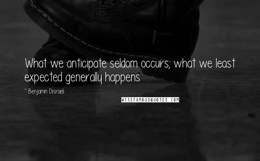 Benjamin Disraeli Quotes: What we anticipate seldom occurs; what we least expected generally happens