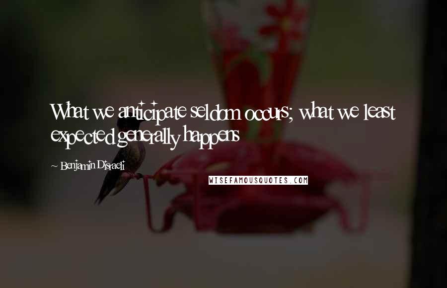 Benjamin Disraeli Quotes: What we anticipate seldom occurs; what we least expected generally happens