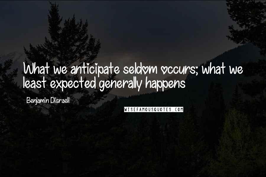 Benjamin Disraeli Quotes: What we anticipate seldom occurs; what we least expected generally happens