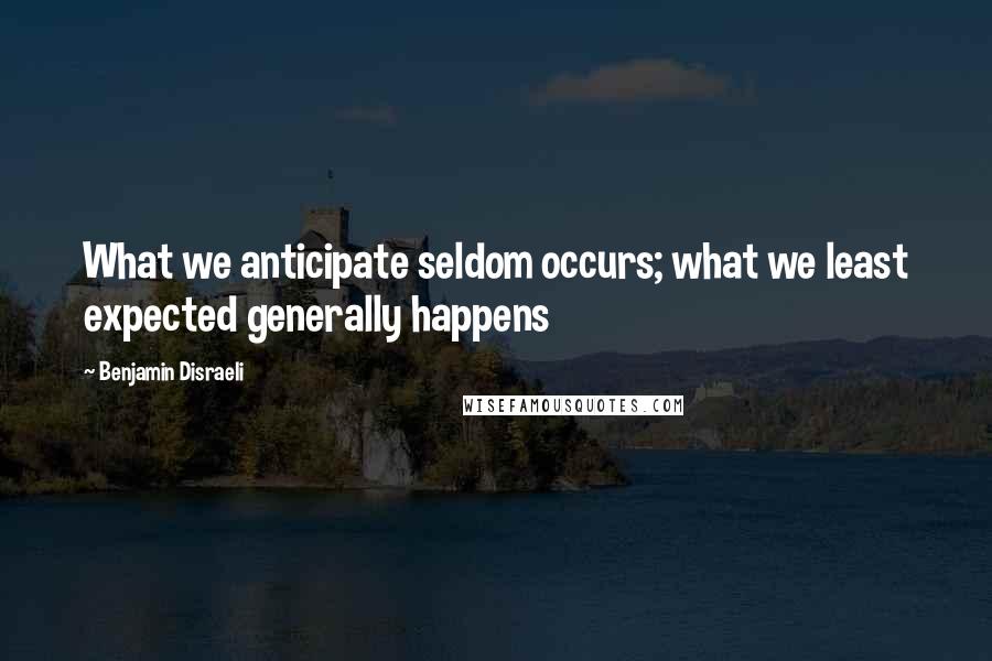 Benjamin Disraeli Quotes: What we anticipate seldom occurs; what we least expected generally happens