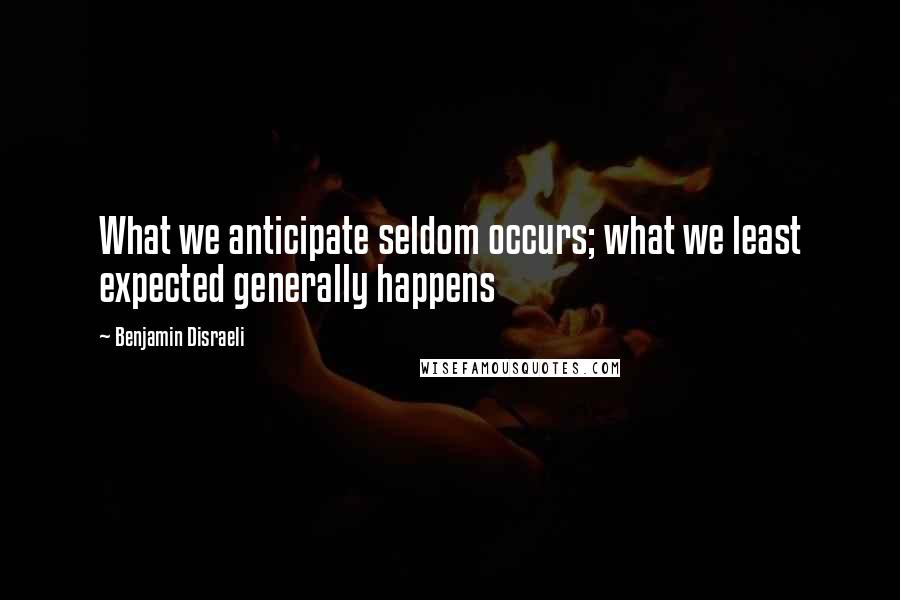 Benjamin Disraeli Quotes: What we anticipate seldom occurs; what we least expected generally happens