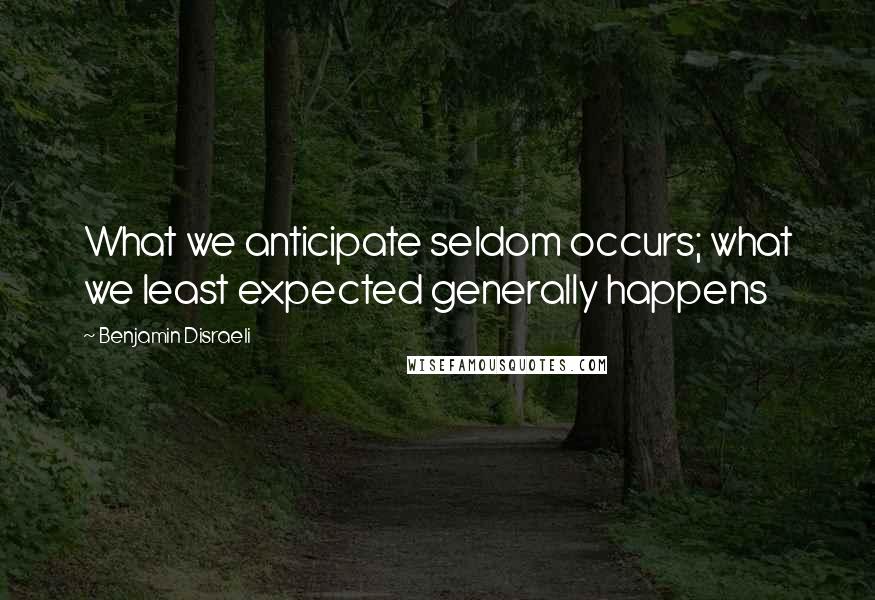 Benjamin Disraeli Quotes: What we anticipate seldom occurs; what we least expected generally happens