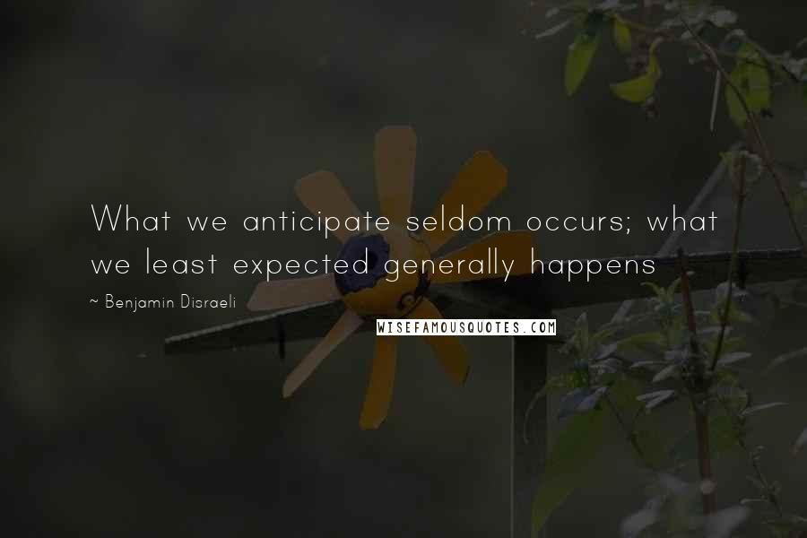 Benjamin Disraeli Quotes: What we anticipate seldom occurs; what we least expected generally happens