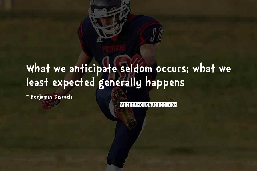 Benjamin Disraeli Quotes: What we anticipate seldom occurs; what we least expected generally happens