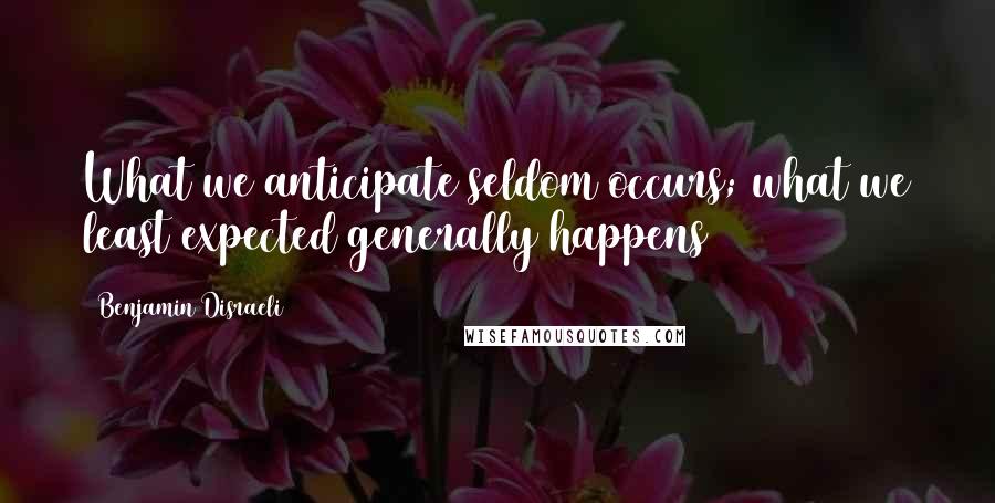 Benjamin Disraeli Quotes: What we anticipate seldom occurs; what we least expected generally happens