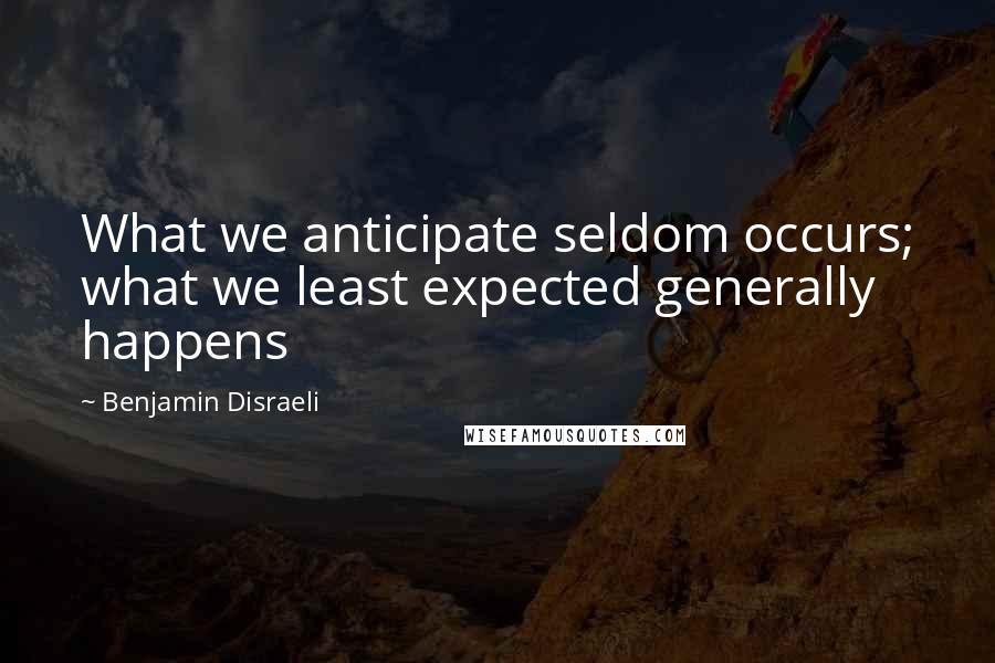 Benjamin Disraeli Quotes: What we anticipate seldom occurs; what we least expected generally happens