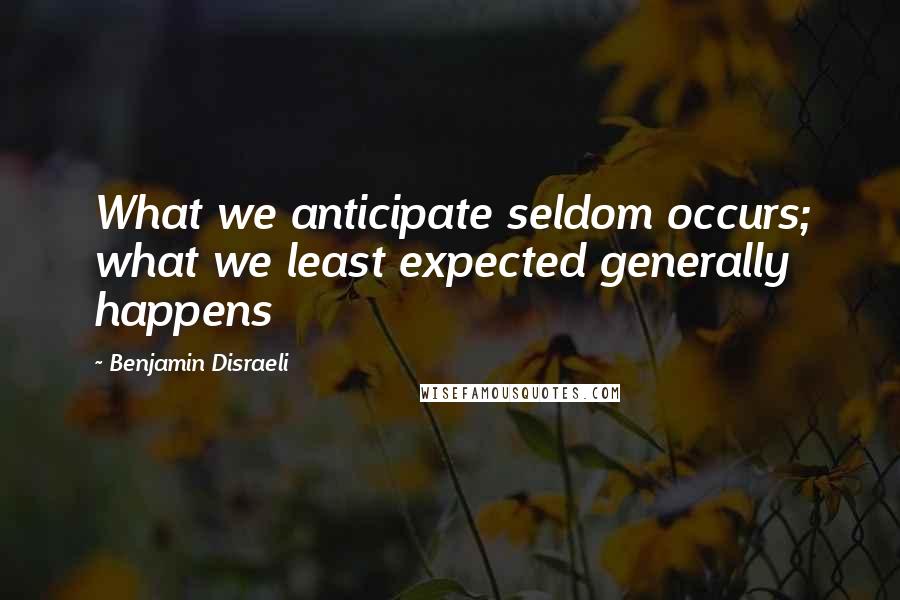 Benjamin Disraeli Quotes: What we anticipate seldom occurs; what we least expected generally happens