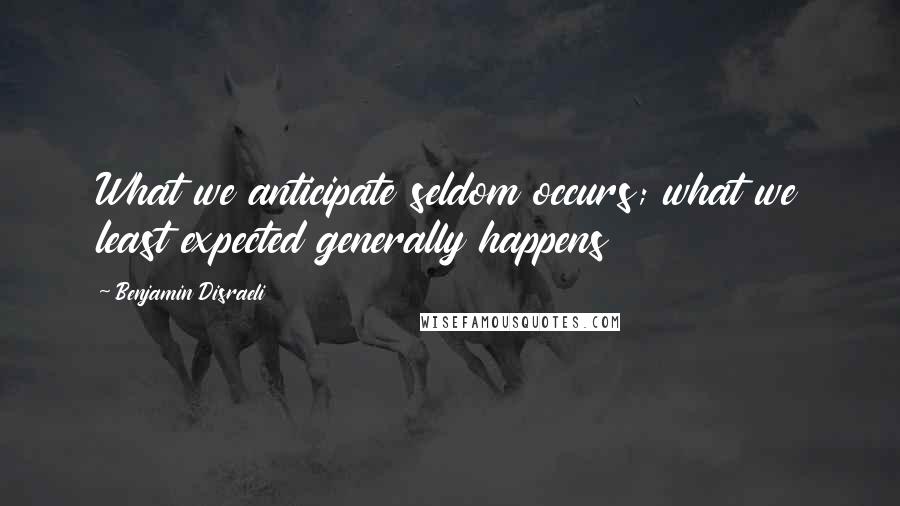 Benjamin Disraeli Quotes: What we anticipate seldom occurs; what we least expected generally happens