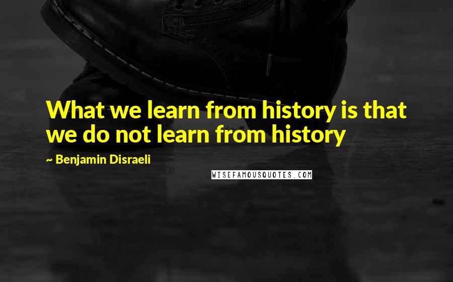 Benjamin Disraeli Quotes: What we learn from history is that we do not learn from history