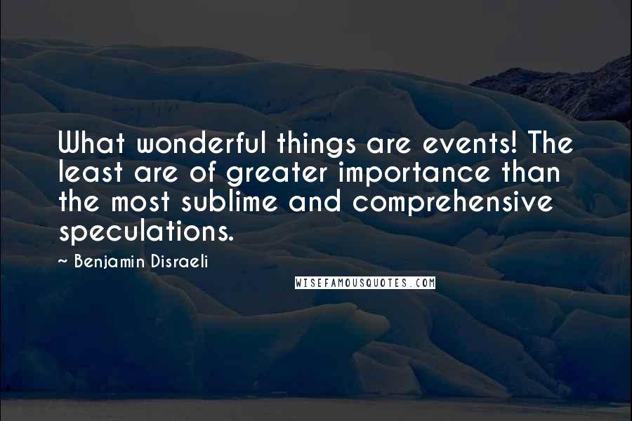 Benjamin Disraeli Quotes: What wonderful things are events! The least are of greater importance than the most sublime and comprehensive speculations.