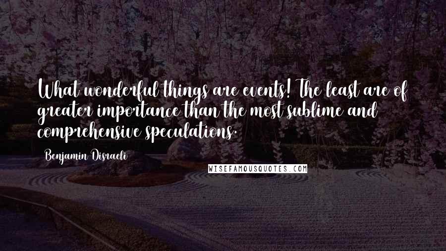 Benjamin Disraeli Quotes: What wonderful things are events! The least are of greater importance than the most sublime and comprehensive speculations.