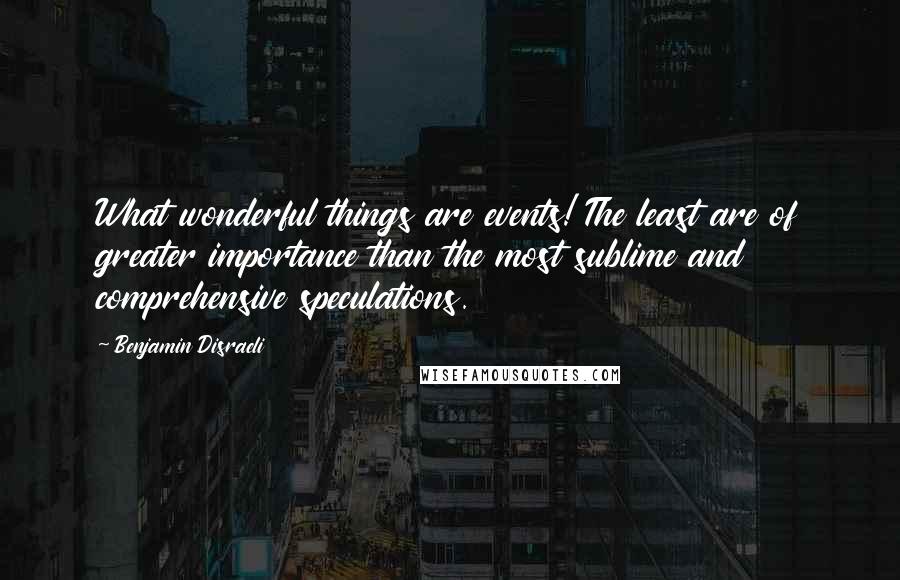 Benjamin Disraeli Quotes: What wonderful things are events! The least are of greater importance than the most sublime and comprehensive speculations.