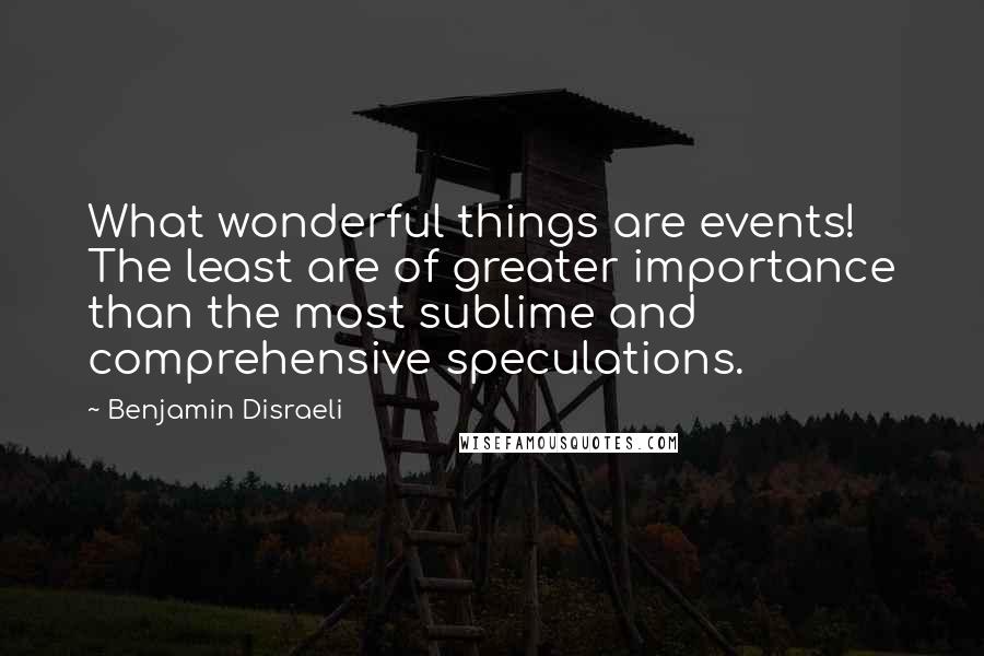 Benjamin Disraeli Quotes: What wonderful things are events! The least are of greater importance than the most sublime and comprehensive speculations.