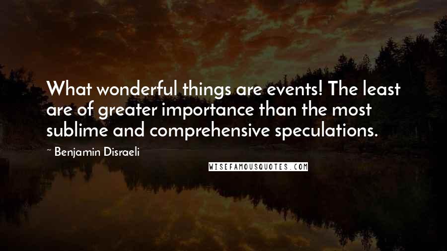 Benjamin Disraeli Quotes: What wonderful things are events! The least are of greater importance than the most sublime and comprehensive speculations.