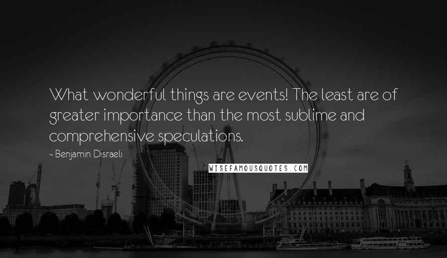 Benjamin Disraeli Quotes: What wonderful things are events! The least are of greater importance than the most sublime and comprehensive speculations.