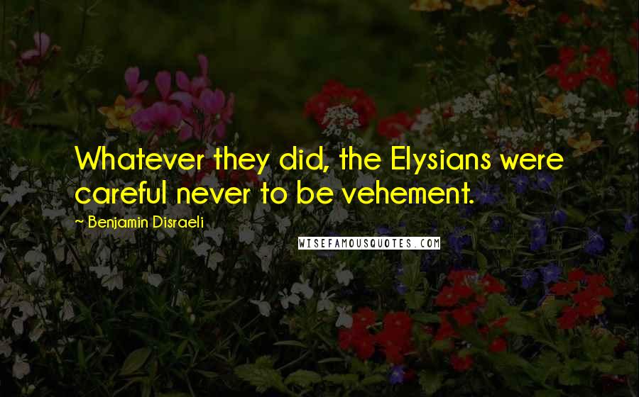 Benjamin Disraeli Quotes: Whatever they did, the Elysians were careful never to be vehement.