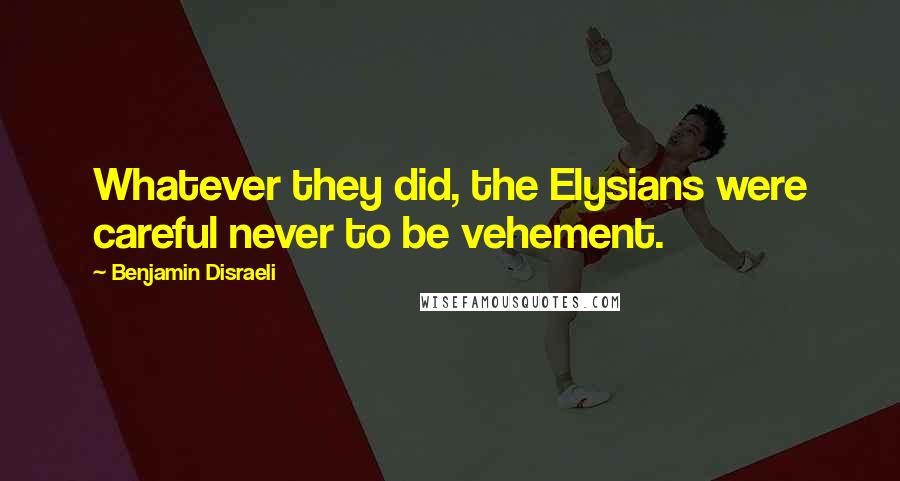 Benjamin Disraeli Quotes: Whatever they did, the Elysians were careful never to be vehement.