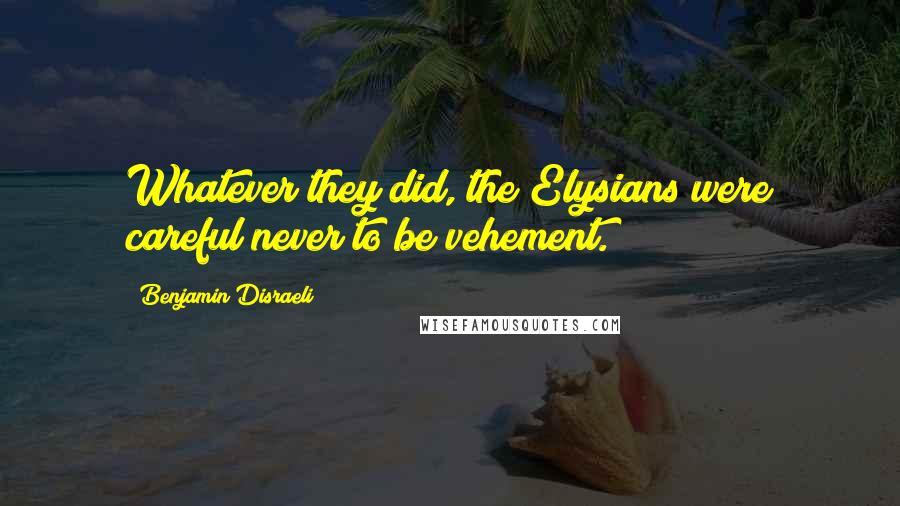 Benjamin Disraeli Quotes: Whatever they did, the Elysians were careful never to be vehement.