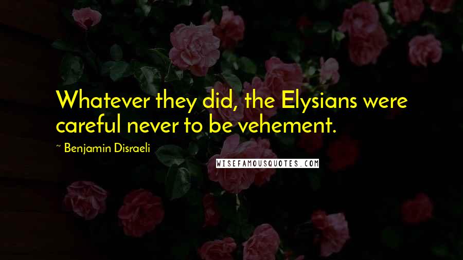 Benjamin Disraeli Quotes: Whatever they did, the Elysians were careful never to be vehement.