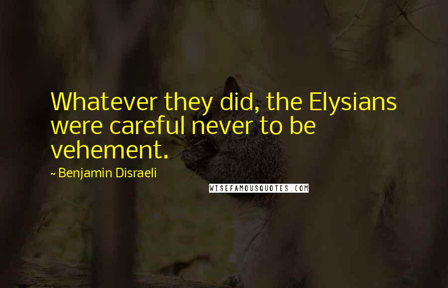 Benjamin Disraeli Quotes: Whatever they did, the Elysians were careful never to be vehement.