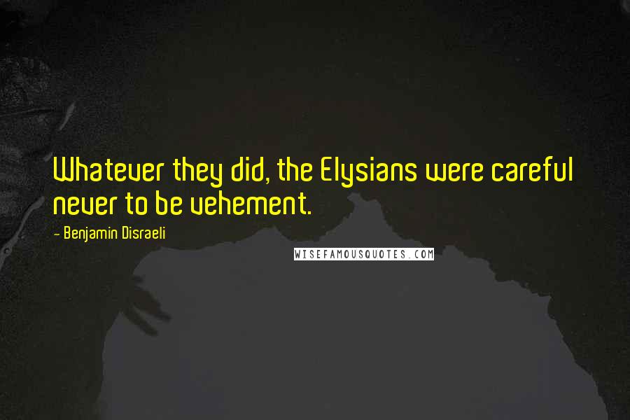 Benjamin Disraeli Quotes: Whatever they did, the Elysians were careful never to be vehement.