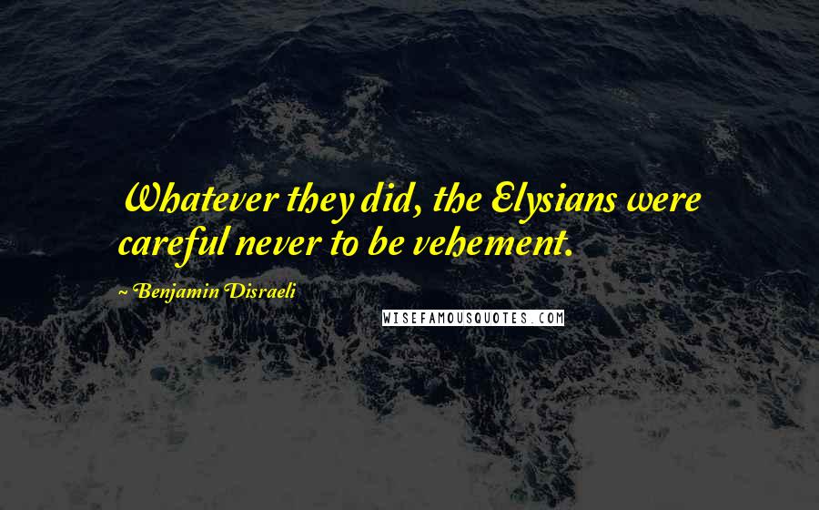 Benjamin Disraeli Quotes: Whatever they did, the Elysians were careful never to be vehement.