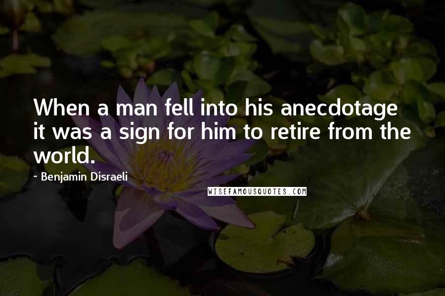 Benjamin Disraeli Quotes: When a man fell into his anecdotage it was a sign for him to retire from the world.